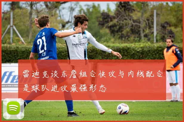 雷迪克谈东詹组合快攻与内线配合是球队进攻最强形态
