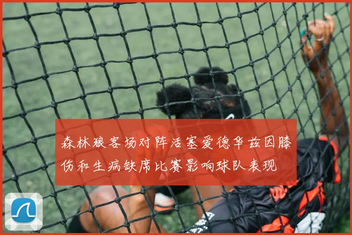 森林狼客场对阵活塞爱德华兹因膝伤和生病缺席比赛影响球队表现